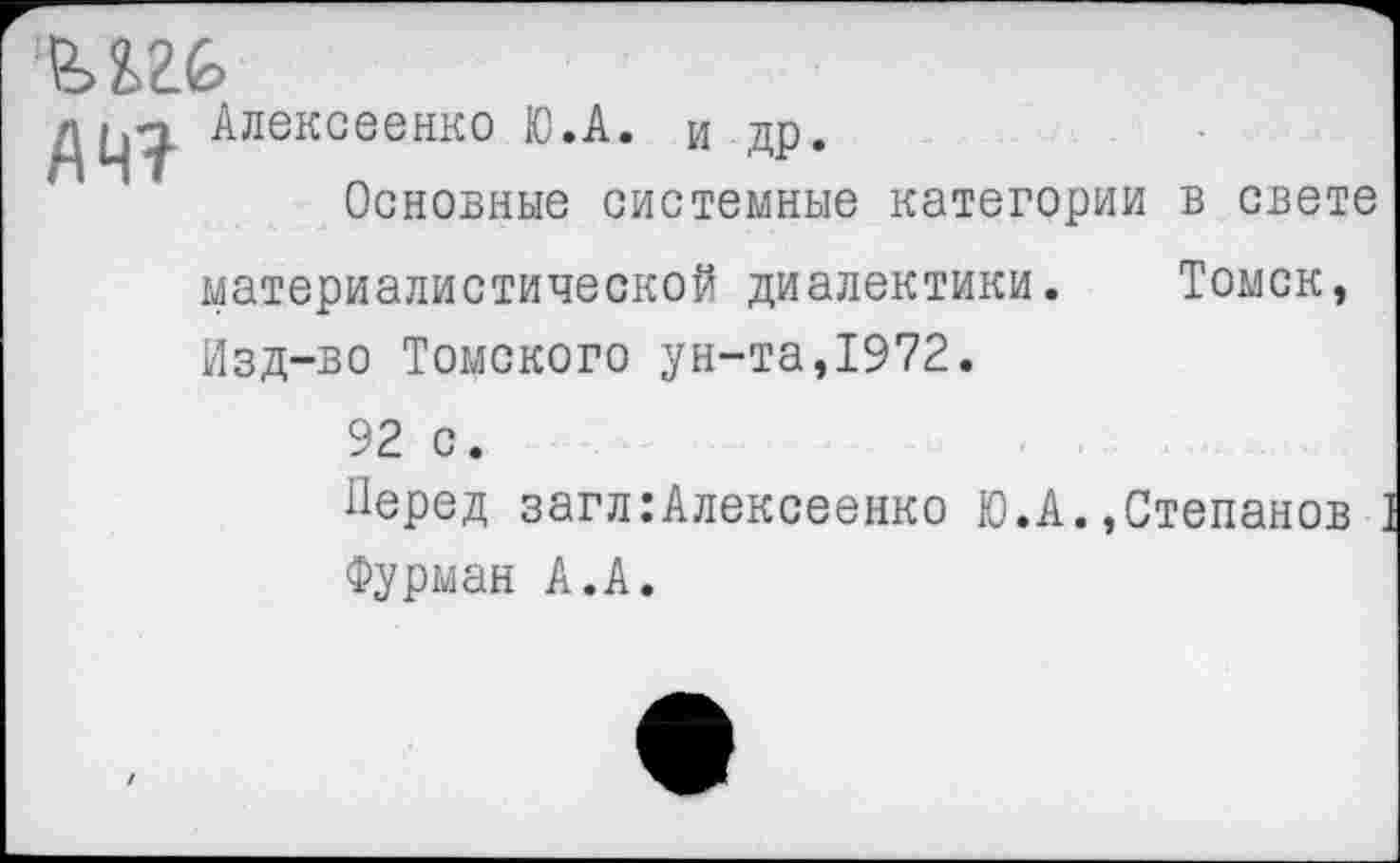 ﻿ыгь
Д Алексеенко Ю.А. и др.
Основные системные категории в свете материалистической диалектики. Томск, Изд-во Томского ун-та,1972.
92 с.
Перед загл:Алексеенко Ю.А.»Степанов Фурман А.А.